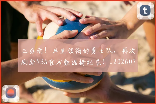 三分雨!库里领衔的勇士队,再次刷新NBA官方数据榜纪录!_20260702173125