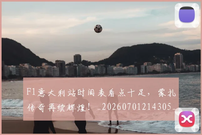 F1意大利站时间表看点十足，蒙扎传奇再续辉煌！_20260701214305_20260713233425