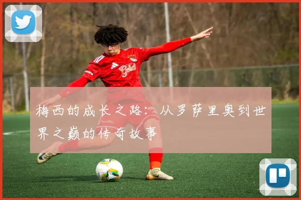 梅西的成长之路:从罗萨里奥到世界之巅的传奇故事