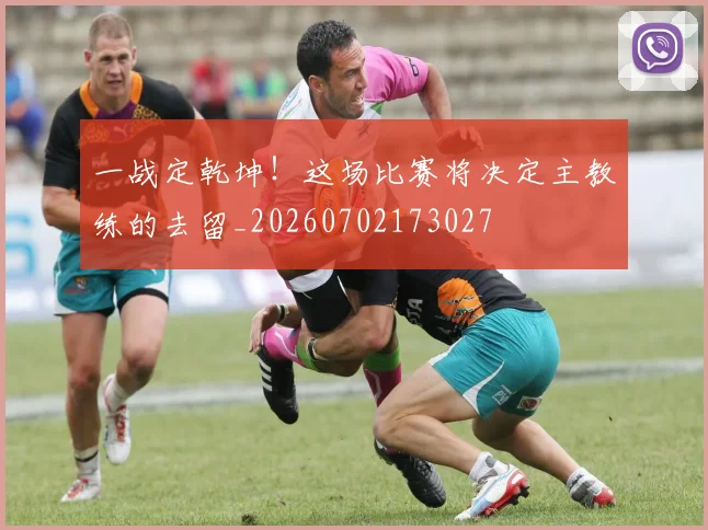 一战定乾坤!这场比赛将决定主教练的去留_20260702173027