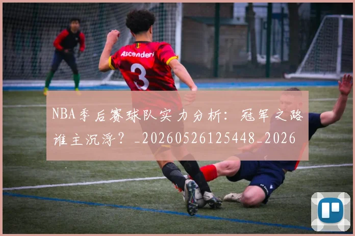 NBA季后赛球队实力分析：冠军之路谁主沉浮？_20260526125448_20260702165341