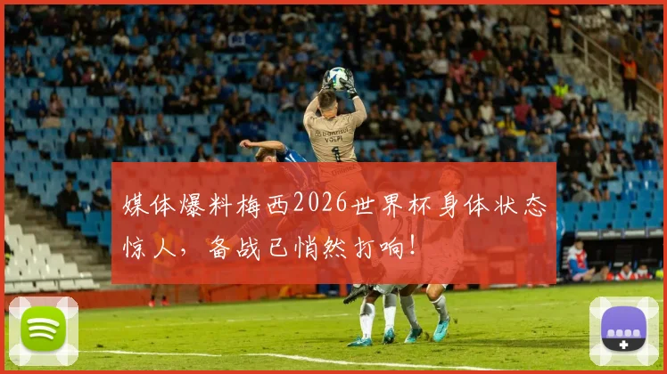 媒体爆料梅西2026世界杯身体状态惊人,备战已悄然打响!