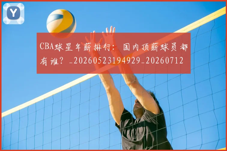 CBA球星年薪排行：国内顶薪球员都有谁？_20260523194929_20260712045755