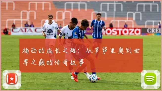 梅西的成长之路：从罗萨里奥到世界之巅的传奇故事