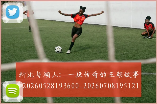 科比与湖人：一段传奇的王朝故事_20260528193600_20260708195121