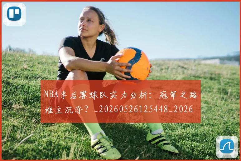 NBA季后赛球队实力分析：冠军之路谁主沉浮？_20260526125448_20260714212210