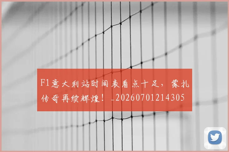F1意大利站时间表看点十足，蒙扎传奇再续辉煌！_20260701214305