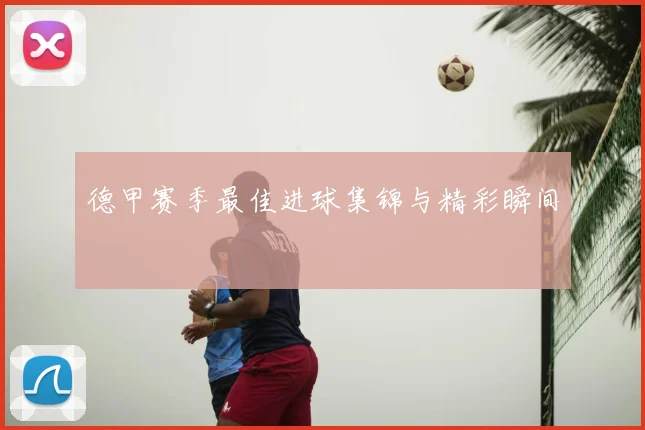 德甲赛季最佳进球集锦与精彩瞬间